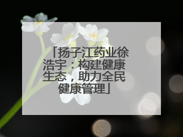 扬子江药业徐浩宇：构建健康生态，助力全民健康管理